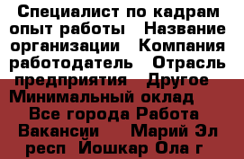 Специалист по кадрам-опыт работы › Название организации ­ Компания-работодатель › Отрасль предприятия ­ Другое › Минимальный оклад ­ 1 - Все города Работа » Вакансии   . Марий Эл респ.,Йошкар-Ола г.